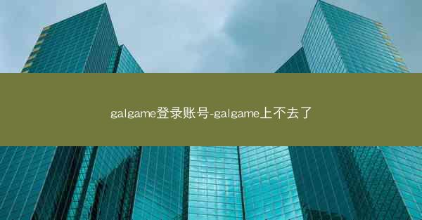 galgame登录账号-galgame上不去了
