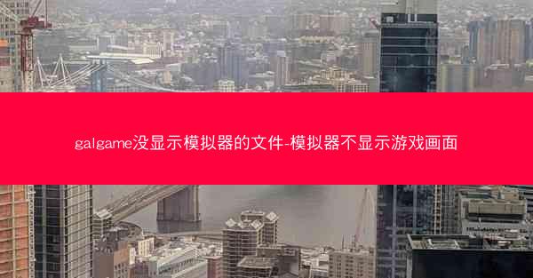 galgame没显示模拟器的文件-模拟器不显示游戏画面