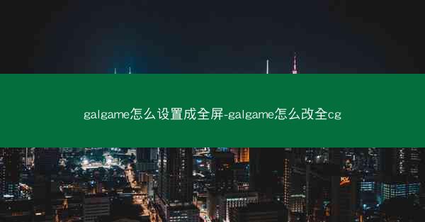 galgame怎么设置成全屏-galgame怎么改全cg