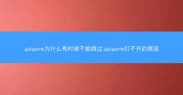galgame为什么有时候不能跳过-galgame打不开的原因