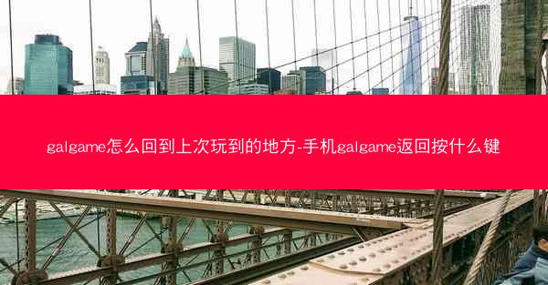 galgame怎么回到上次玩到的地方-手机galgame返回按什么键