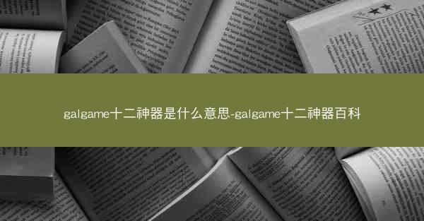 galgame十二神器是什么意思-galgame十二神器百科
