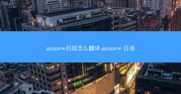 galgame日版怎么翻译-galgame 日语