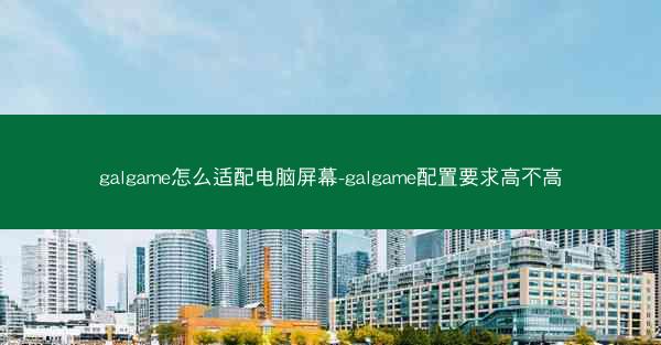 galgame怎么适配电脑屏幕-galgame配置要求高不高