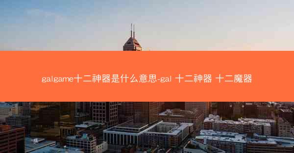 galgame十二神器是什么意思-gal 十二神器 十二魔器