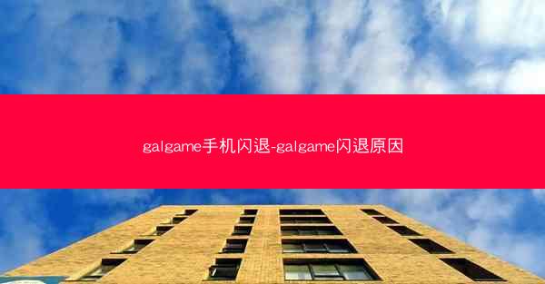 galgame手机闪退-galgame闪退原因