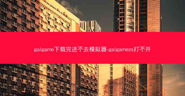 galgame下载完进不去模拟器-galgamezs打不开