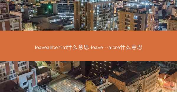 leaveallbehind什么意思-leave…alone什么意思