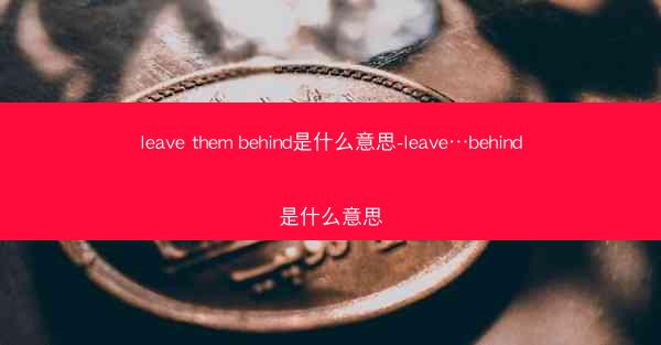 leave them behind是什么意思-leave…behind是什么意思