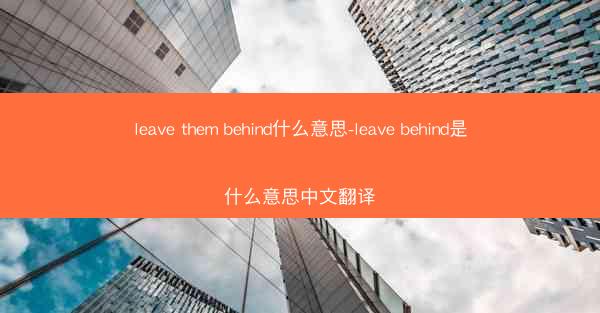 leave them behind什么意思-leave behind是什么意思中文翻译