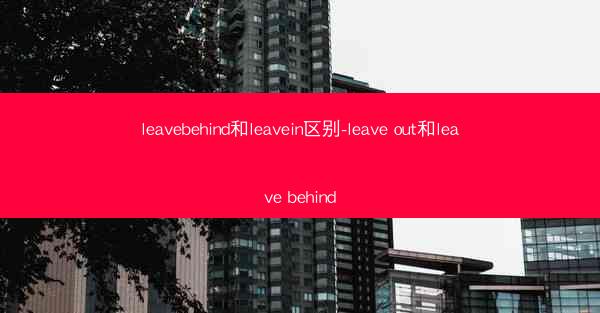 leavebehind和leavein区别-leave out和leave behind