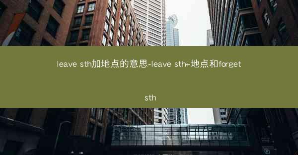 leave sth加地点的意思-leave sth+地点和forget sth