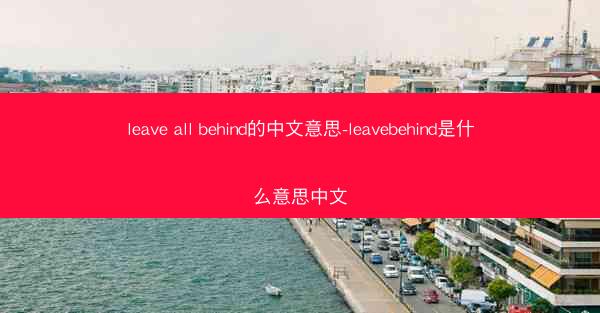 leave all behind的中文意思-leavebehind是什么意思中文