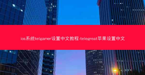 ios系统telgamer设置中文教程-telegreat苹果设置中文
