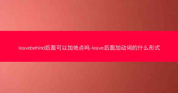 leavebehind后面可以加地点吗-leave后面加动词的什么形式