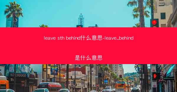leave sth behind什么意思-leave...behind是什么意思