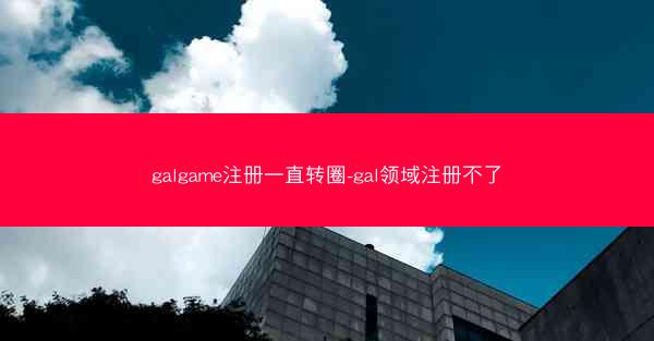 galgame注册一直转圈-gal领域注册不了