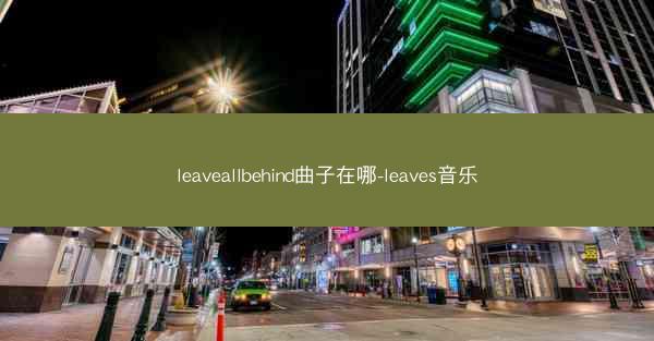 leaveallbehind曲子在哪-leaves音乐