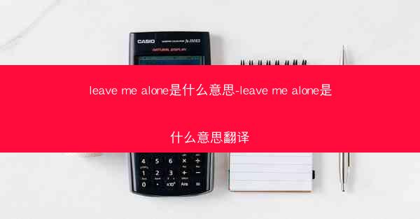 leave me alone是什么意思-leave me alone是什么意思翻译