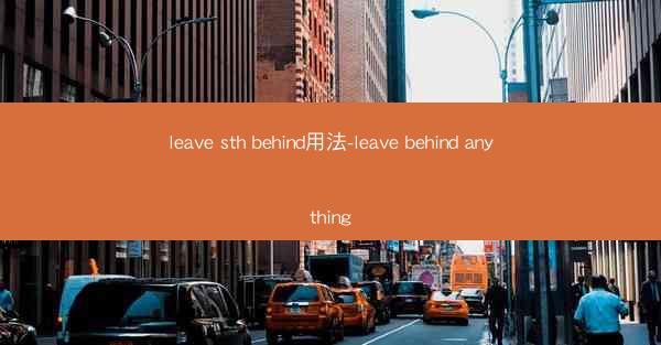 leave sth behind用法-leave behind anything