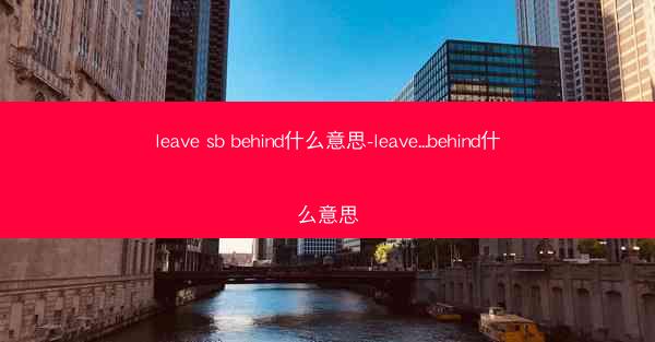 leave sb behind什么意思-leave...behind什么意思