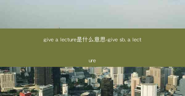 give a lecture是什么意思-give sb. a lecture