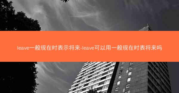 leave一般现在时表示将来-leave可以用一般现在时表将来吗