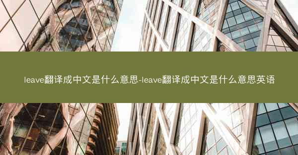 leave翻译成中文是什么意思-leave翻译成中文是什么意思英语