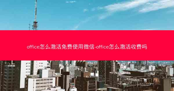 office怎么激活免费使用微信-office怎么激活收费吗