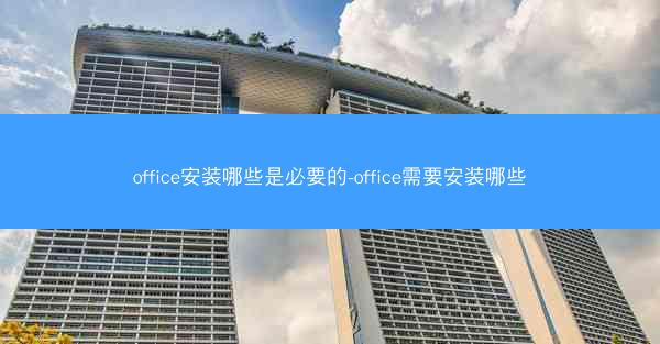 office安装哪些是必要的-office需要安装哪些