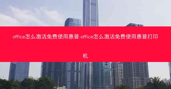 office怎么激活免费使用惠普-office怎么激活免费使用惠普打印机