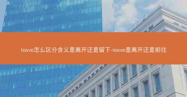 leave怎么区分含义是离开还是留下-leave是离开还是前往