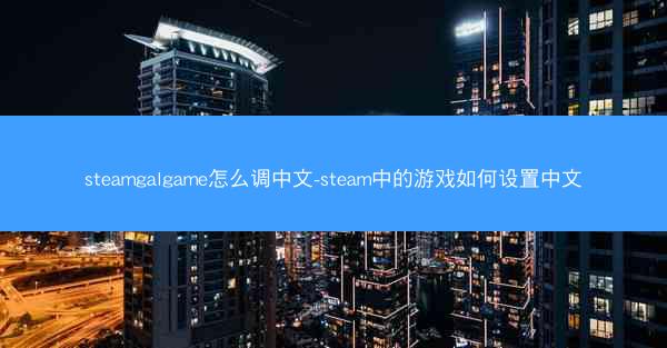 steamgalgame怎么调中文-steam中的游戏如何设置中文