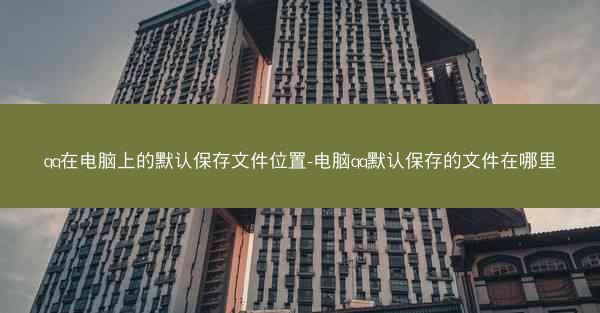 qq在电脑上的默认保存文件位置-电脑qq默认保存的文件在哪里