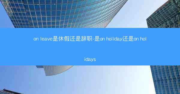 on leave是休假还是辞职-是on holiday还是on holidays