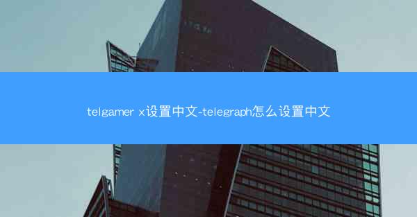 telgamer x设置中文-telegraph怎么设置中文