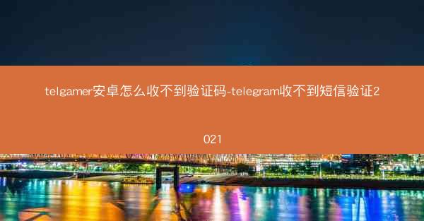 telgamer安卓怎么收不到验证码-telegram收不到短信验证2021