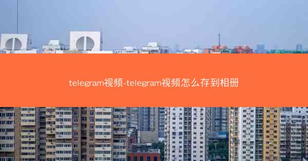 telegram视频-telegram视频怎么存到相册