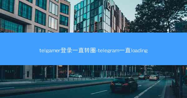 telgamer登录一直转圈-telegram一直loading