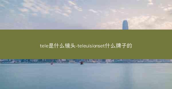tele是什么镜头-teleuisionset什么牌子的