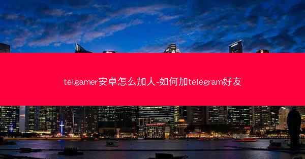 telgamer安卓怎么加人-如何加telegram好友