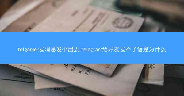 telgamer发消息发不出去-telegram给好友发不了信息为什么