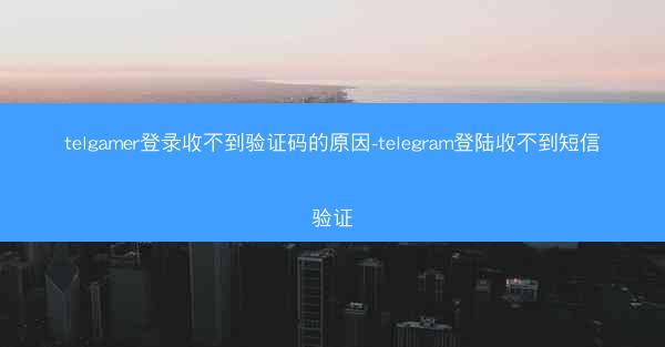 telgamer登录收不到验证码的原因-telegram登陆收不到短信验证