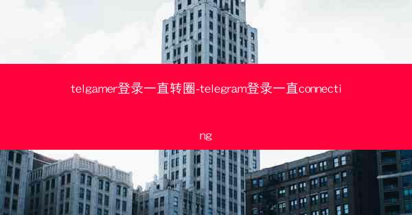 telgamer登录一直转圈-telegram登录一直connecting