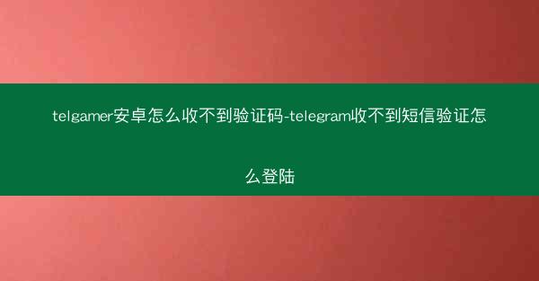 telgamer安卓怎么收不到验证码-telegram收不到短信验证怎么登陆