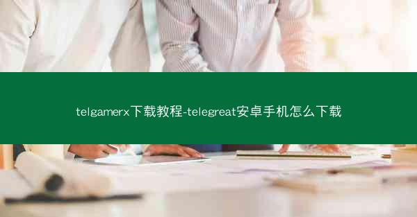 telgamerx下载教程-telegreat安卓手机怎么下载