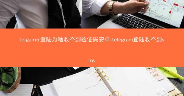 telgamer登陆为啥收不到验证码安卓-telegram登陆收不到sms