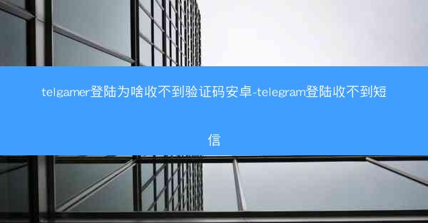 telgamer登陆为啥收不到验证码安卓-telegram登陆收不到短信