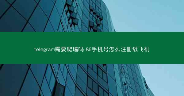 telegram需要爬墙吗-86手机号怎么注册纸飞机
