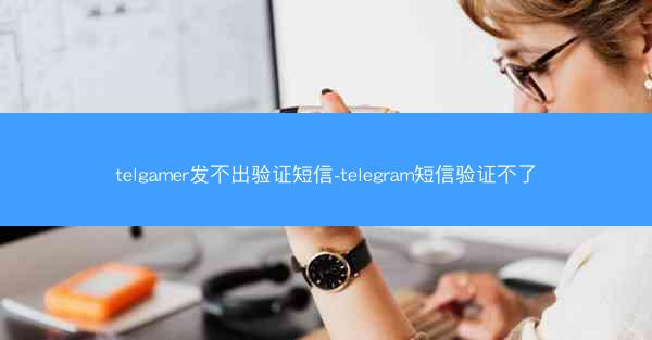 telgamer发不出验证短信-telegram短信验证不了